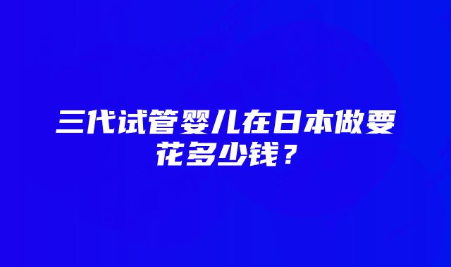 三代试管婴儿在日本做要花多少钱？