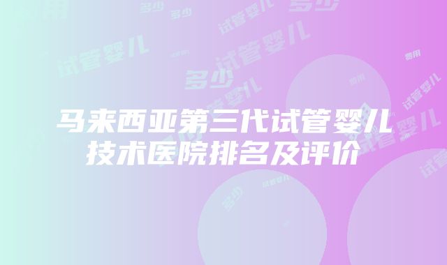 马来西亚第三代试管婴儿技术医院排名及评价