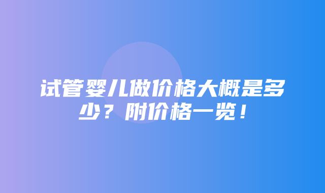 试管婴儿做价格大概是多少？附价格一览！