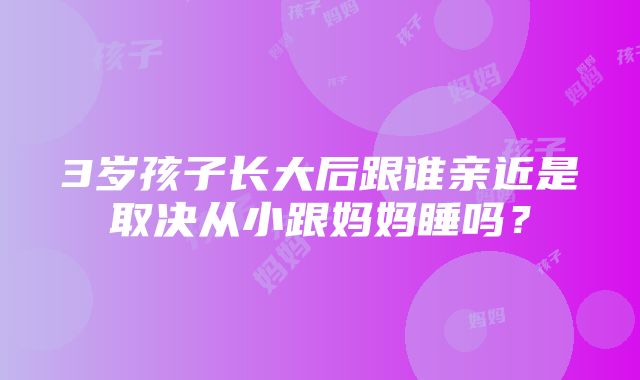 3岁孩子长大后跟谁亲近是取决从小跟妈妈睡吗？