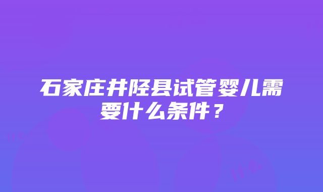 石家庄井陉县试管婴儿需要什么条件？