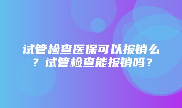 试管检查医保可以报销么？试管检查能报销吗？