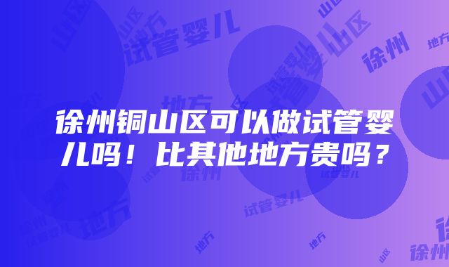 徐州铜山区可以做试管婴儿吗！比其他地方贵吗？