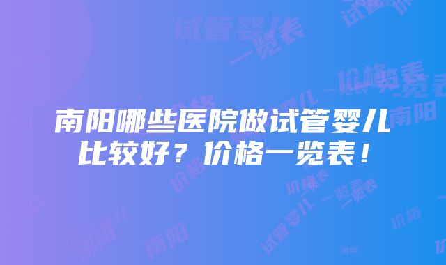 南阳哪些医院做试管婴儿比较好？价格一览表！