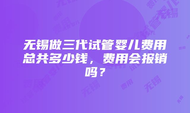 无锡做三代试管婴儿费用总共多少钱，费用会报销吗？