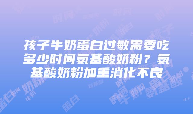 孩子牛奶蛋白过敏需要吃多少时间氨基酸奶粉？氨基酸奶粉加重消化不良