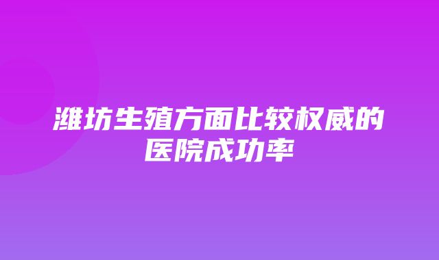 潍坊生殖方面比较权威的医院成功率