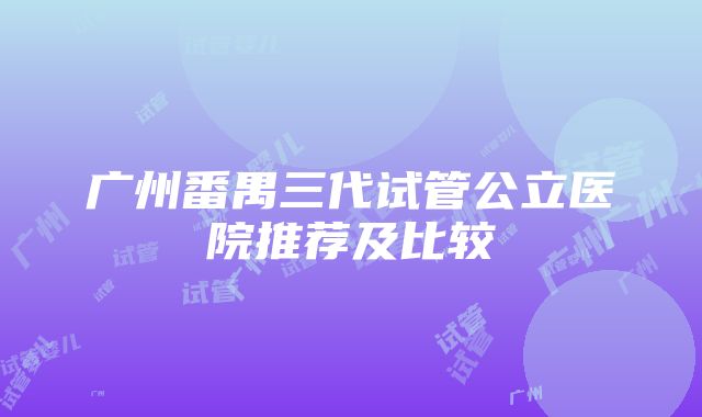 广州番禺三代试管公立医院推荐及比较