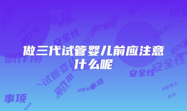 做三代试管婴儿前应注意什么呢