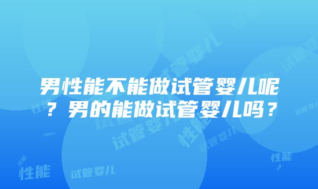 男性能不能做试管婴儿呢？男的能做试管婴儿吗？