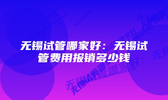 无锡试管哪家好：无锡试管费用报销多少钱