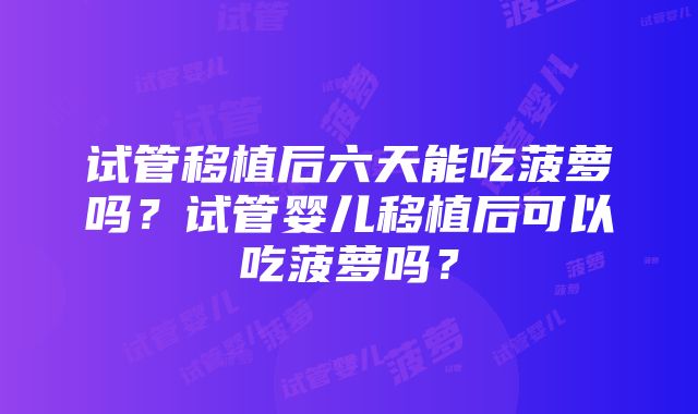 试管移植后六天能吃菠萝吗？试管婴儿移植后可以吃菠萝吗？