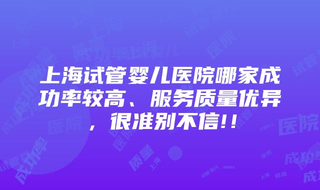 上海试管婴儿医院哪家成功率较高、服务质量优异，很准别不信!！