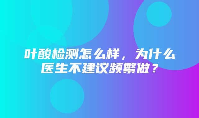 叶酸检测怎么样，为什么医生不建议频繁做？