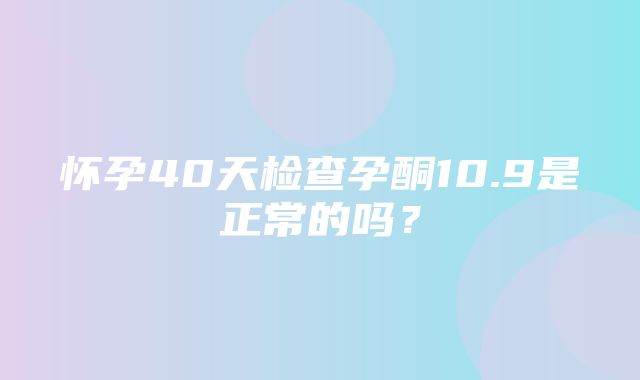 怀孕40天检查孕酮10.9是正常的吗？