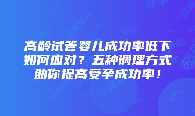 高龄试管婴儿成功率低下如何应对？五种调理方式助你提高受孕成功率！