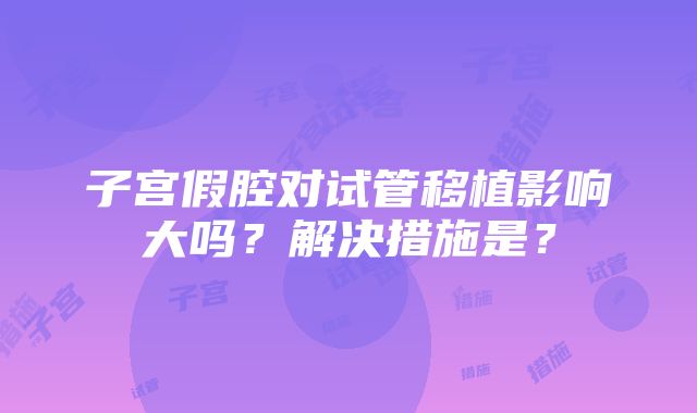 子宫假腔对试管移植影响大吗？解决措施是？