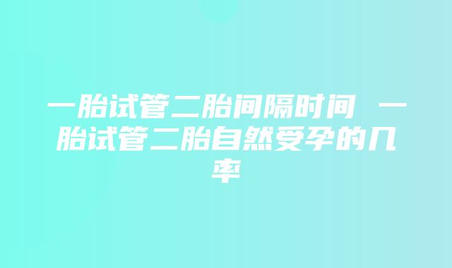 一胎试管二胎间隔时间 一胎试管二胎自然受孕的几率