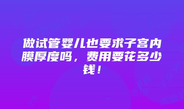 做试管婴儿也要求子宫内膜厚度吗，费用要花多少钱！