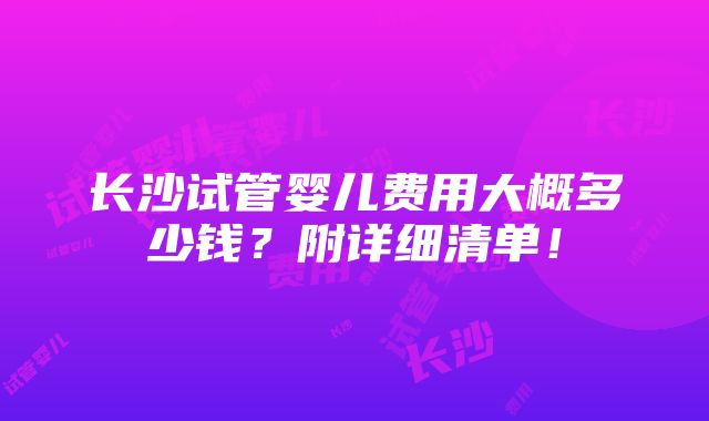 长沙试管婴儿费用大概多少钱？附详细清单！