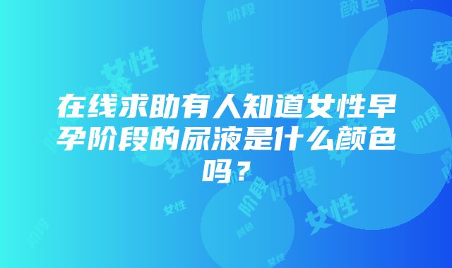 在线求助有人知道女性早孕阶段的尿液是什么颜色吗？