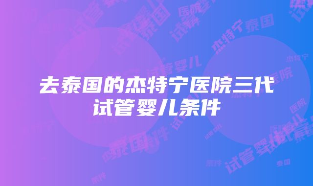 去泰国的杰特宁医院三代试管婴儿条件