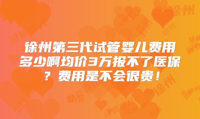 徐州第三代试管婴儿费用多少啊均价3万报不了医保？费用是不会很贵！