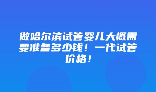 做哈尔滨试管婴儿大概需要准备多少钱！一代试管价格！