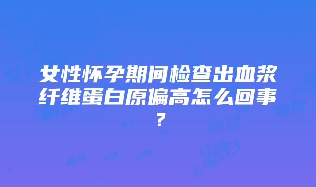 女性怀孕期间检查出血浆纤维蛋白原偏高怎么回事？