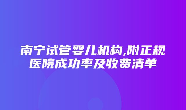 南宁试管婴儿机构,附正规医院成功率及收费清单