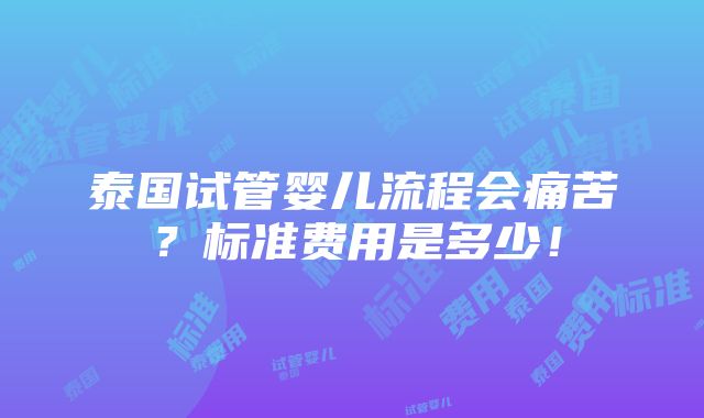 泰国试管婴儿流程会痛苦？标准费用是多少！