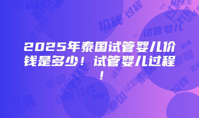 2025年泰国试管婴儿价钱是多少！试管婴儿过程！