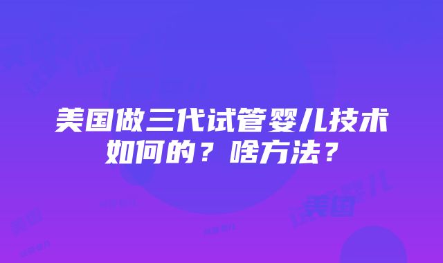 美国做三代试管婴儿技术如何的？啥方法？