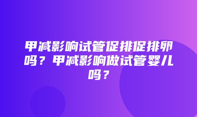 甲减影响试管促排促排卵吗？甲减影响做试管婴儿吗？