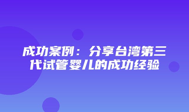 成功案例：分享台湾第三代试管婴儿的成功经验