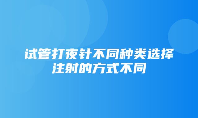 试管打夜针不同种类选择注射的方式不同