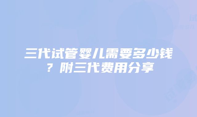 三代试管婴儿需要多少钱？附三代费用分享