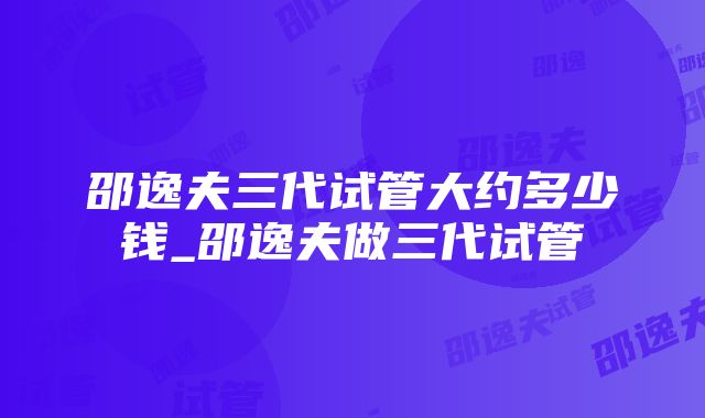 邵逸夫三代试管大约多少钱_邵逸夫做三代试管