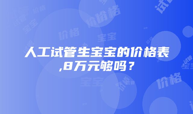 人工试管生宝宝的价格表,8万元够吗？