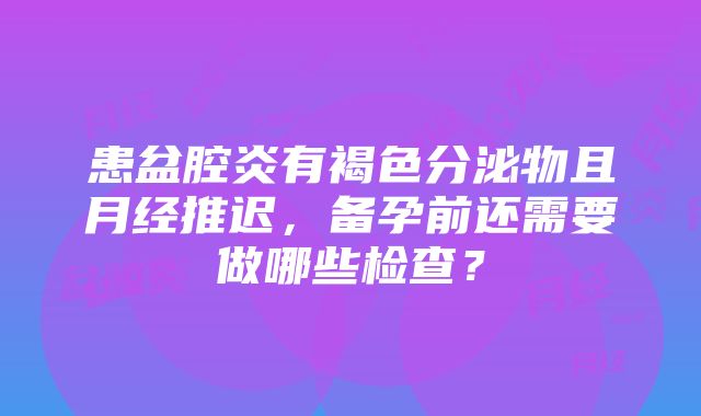 患盆腔炎有褐色分泌物且月经推迟，备孕前还需要做哪些检查？