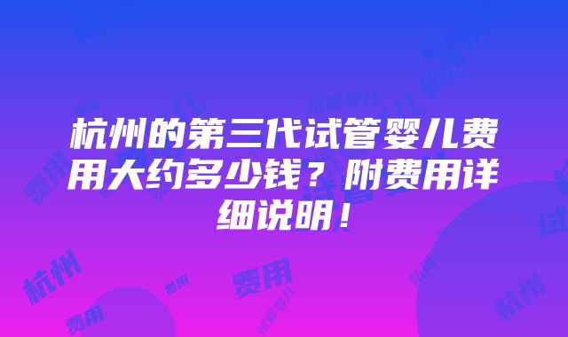 杭州的第三代试管婴儿费用大约多少钱？附费用详细说明！