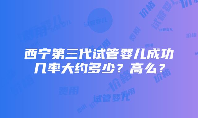 西宁第三代试管婴儿成功几率大约多少？高么？