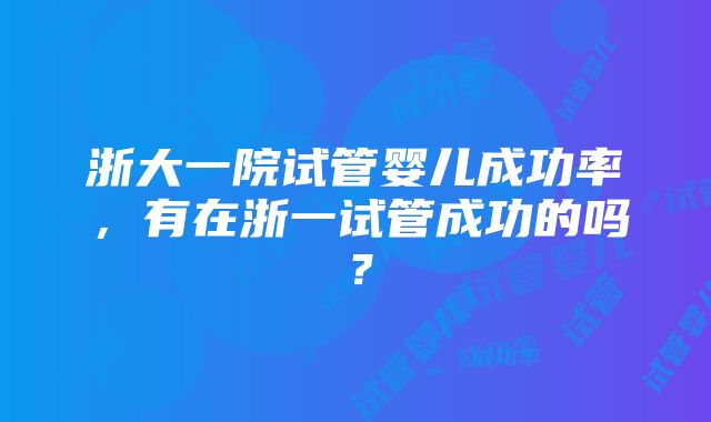 浙大一院试管婴儿成功率，有在浙一试管成功的吗？