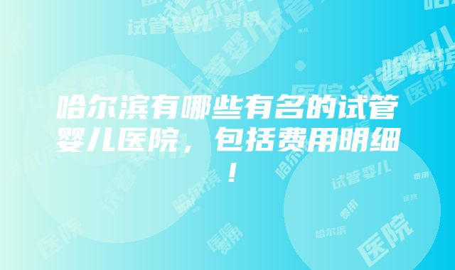 哈尔滨有哪些有名的试管婴儿医院，包括费用明细！