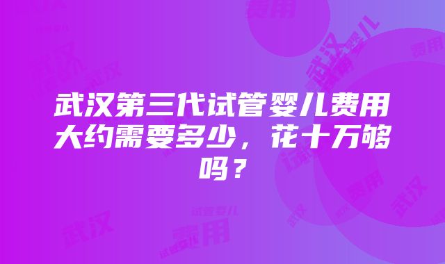 武汉第三代试管婴儿费用大约需要多少，花十万够吗？