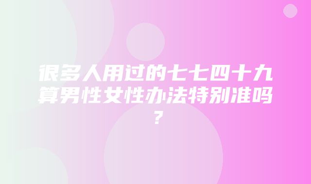 很多人用过的七七四十九算男性女性办法特别准吗？