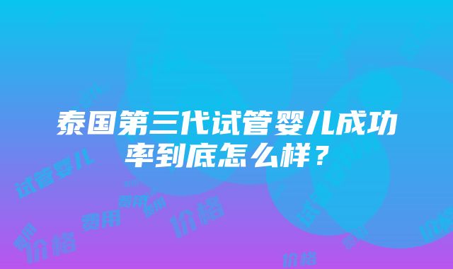 泰国第三代试管婴儿成功率到底怎么样？