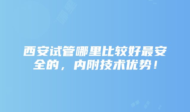 西安试管哪里比较好最安全的，内附技术优势！