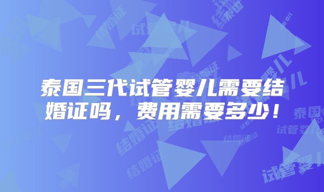 泰国三代试管婴儿需要结婚证吗，费用需要多少！