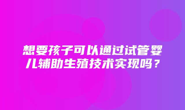 想要孩子可以通过试管婴儿辅助生殖技术实现吗？